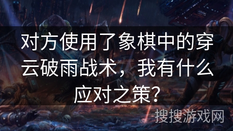 对方使用了象棋中的穿云破雨战术，我有什么应对之策？