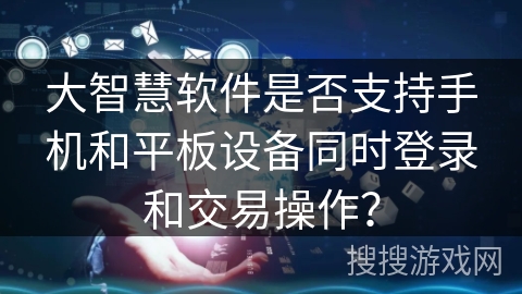 大智慧软件是否支持手机和平板设备同时登录和交易操作？