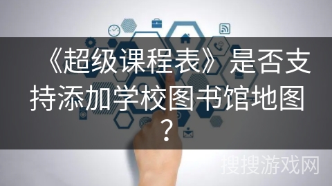《超级课程表》是否支持添加学校图书馆地图？