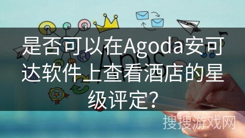 是否可以在Agoda安可达软件上查看酒店的星级评定？