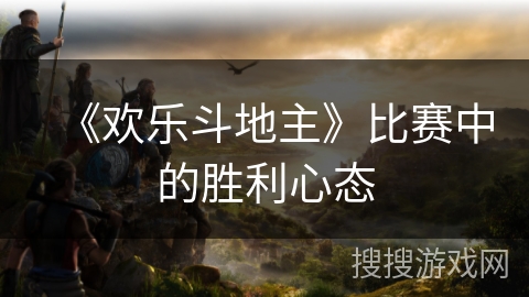 《欢乐斗地主》比赛中的胜利心态
