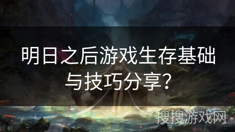 明日之后游戏生存基础与技巧分享？