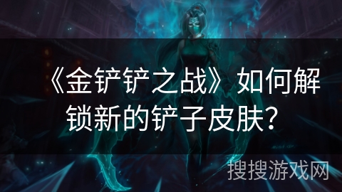 《金铲铲之战》如何解锁新的铲子皮肤？