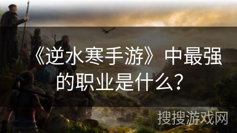 《逆水寒手游》中最强的职业是什么？