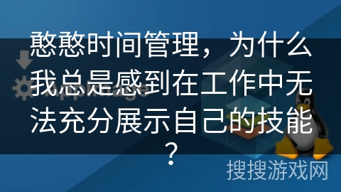 憨憨时间管理，为什么我总是感到在工作中无法充分展示自己的技能？