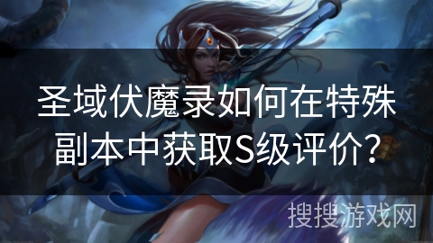 圣域伏魔录如何在特殊副本中获取S级评价？