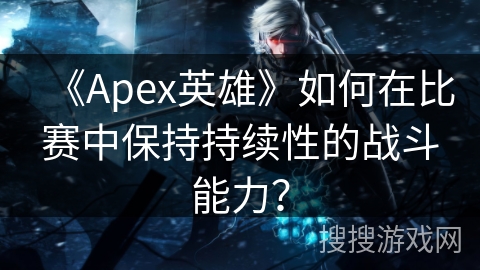 《Apex英雄》如何在比赛中保持持续性的战斗能力？