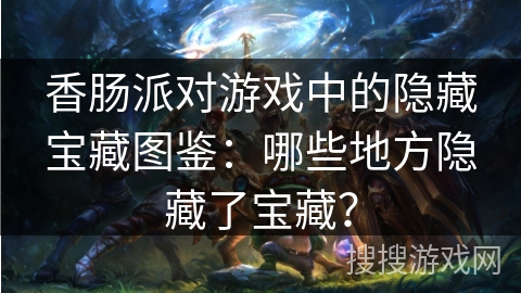 香肠派对游戏中的隐藏宝藏图鉴:哪些地方隐藏了宝藏? 香肠派对游戏中的隐藏宝藏图鉴:哪些地方隐藏了宝藏?