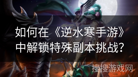 如何在《逆水寒手游》中解锁特殊副本挑战？