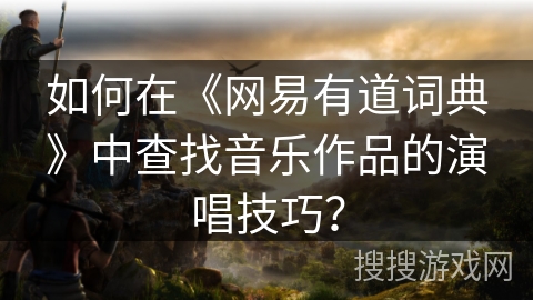 如何在《网易有道词典》中查找音乐作品的演唱技巧？