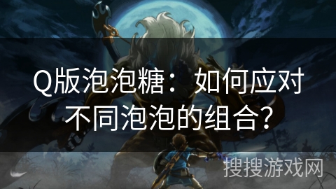 Q版泡泡糖：如何应对不同泡泡的组合？