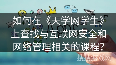 如何在《天学网学生》上查找与互联网安全和网络管理相关的课程？