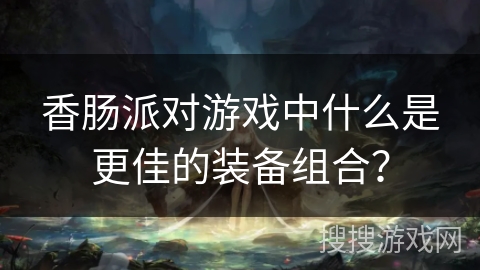 香肠派对游戏中什么是更佳的装备组合？