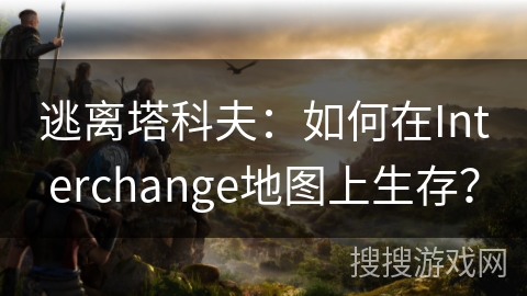 逃离塔科夫：如何在Interchange地图上生存？