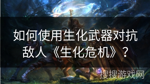 如何使用生化武器对抗敌人《生化危机》？
