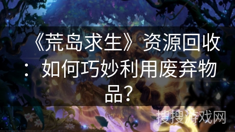 《荒岛求生》资源回收：如何巧妙利用废弃物品？