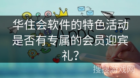 华住会软件的特色活动是否有专属的会员迎宾礼？