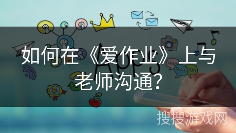如何在《爱作业》上与老师沟通？