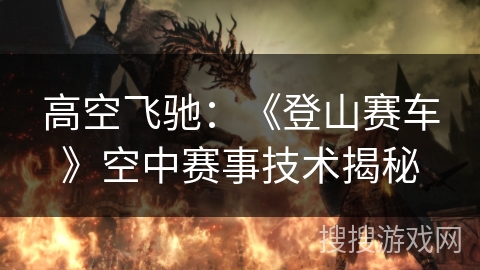 高空飞驰：《登山赛车》空中赛事技术揭秘