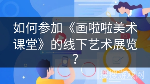 如何参加《画啦啦美术课堂》的线下艺术展览？