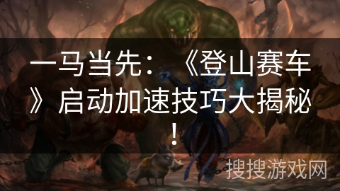 一马当先：《登山赛车》启动加速技巧大揭秘！