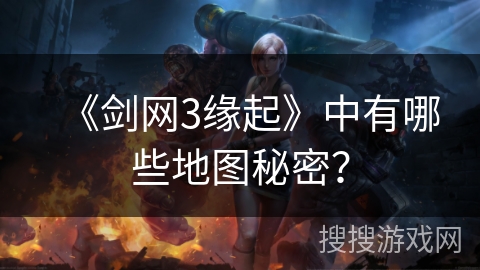 《剑网3缘起》中有哪些地图秘密？