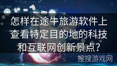怎样在途牛旅游软件上查看特定目的地的科技和互联网创新景点？