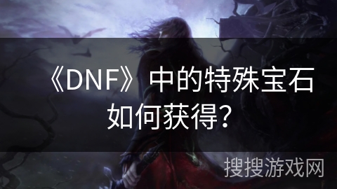 《DNF》中的特殊宝石如何获得?