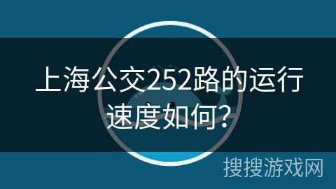 上海公交252路的运行速度如何? 上海公交252路的运行速度如何?