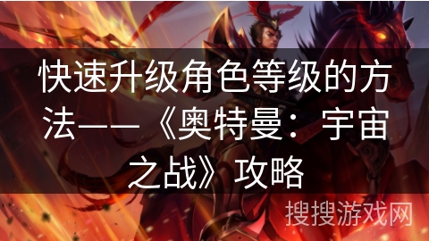 快速升级角色等级的方法——《奥特曼:宇宙之战》攻略 快速升级角色等级的方法——《奥特曼:宇宙之战》攻略