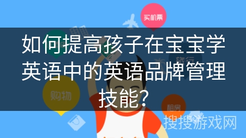 如何提高孩子在宝宝学英语中的英语品牌管理技能? 如何提高孩子在宝宝学英语中的英语品牌管理技能?