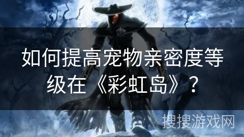 如何提高宠物亲密度等级在《彩虹岛》?