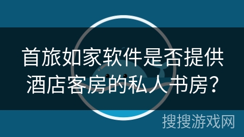 首旅如家软件是否提供酒店客房的私人书房? 首旅如家软件是否提供酒店客房的私人书房?