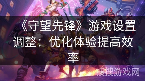 《守望先锋》游戏设置调整:优化体验提高效率 《守望先锋》游戏设置调整:优化体验提高效率