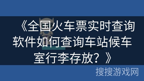 《全国火车票实时查询软件如何查询车站候车室行李存放?》 《全国火车票实时查询软件如何查询车站候车室行李存放?》