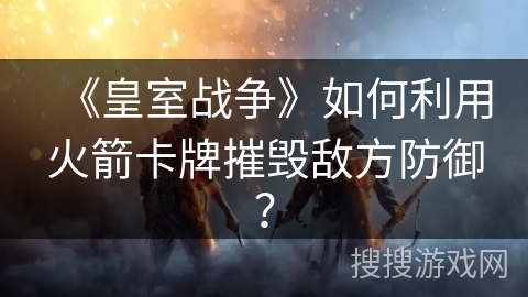 《皇室战争》如何利用火箭卡牌摧毁敌方防御?