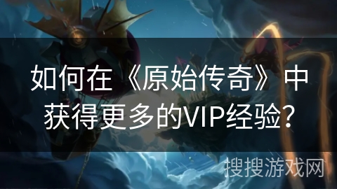如何在《原始传奇》中获得更多的VIP经验?