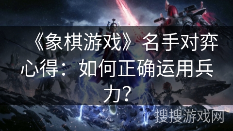 《象棋游戏》名手对弈心得：如何正确运用兵力？