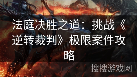 法庭决胜之道:挑战《逆转裁判》极限案件攻略 法庭决胜之道:挑战《逆转裁判》极限案件攻略