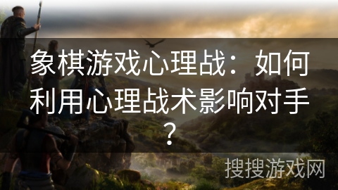 象棋游戏心理战:如何利用心理战术影响对手? 象棋游戏心理战:如何利用心理战术影响对手?