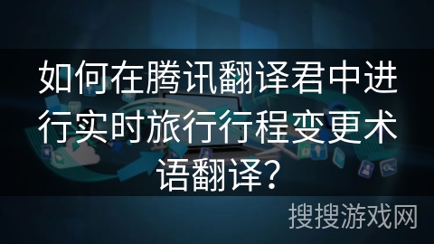 如何在腾讯翻译君中进行实时旅行行程变更术语翻译? 如何在腾讯翻译君中进行实时旅行行程变更术语翻译?
