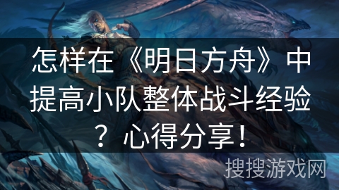 怎样在《明日方舟》中提高小队整体战斗经验？心得分享！