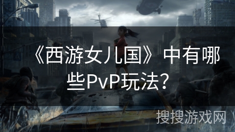 《西游女儿国》中有哪些PvP玩法？