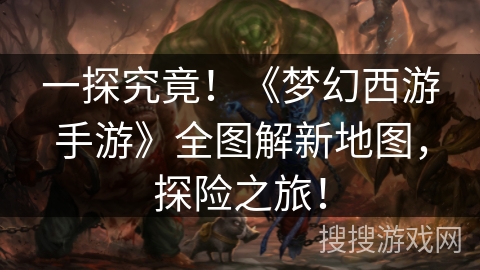 一探究竟!《梦幻西游手游》全图解新地图,探险之旅! 一探究竟!《梦幻西游手游》全图解新地图,探险之旅!