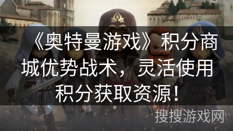《奥特曼游戏》积分商城优势战术，灵活使用积分获取资源！