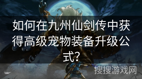 如何在九州仙剑传中获得高级宠物装备升级公式? 如何在九州仙剑传中获得高级宠物装备升级公式?