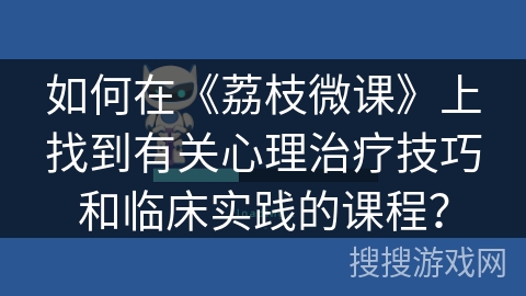 如何在《荔枝微课》上找到有关心理治疗技巧和临床实践的课程？