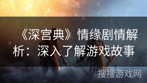 《深宫典》情缘剧情解析：深入了解游戏故事