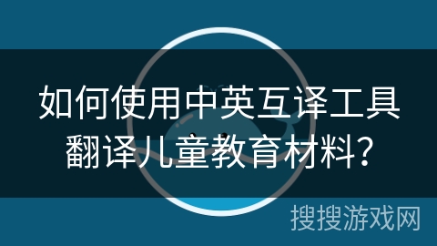 如何使用中英互译工具翻译儿童教育材料? 如何使用中英互译工具翻译儿童教育材料?