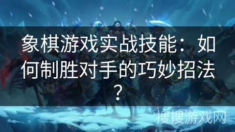 象棋游戏实战技能：如何制胜对手的巧妙招法？